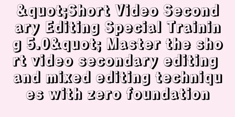 "Short Video Secondary Editing Special Training 5.0" Master the short video secondary editing and mixed editing techniques with zero foundation