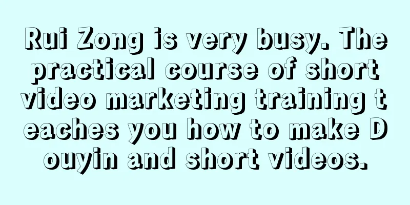 Rui Zong is very busy. The practical course of short video marketing training teaches you how to make Douyin and short videos.