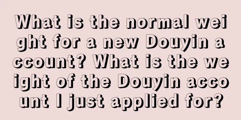 What is the normal weight for a new Douyin account? What is the weight of the Douyin account I just applied for?