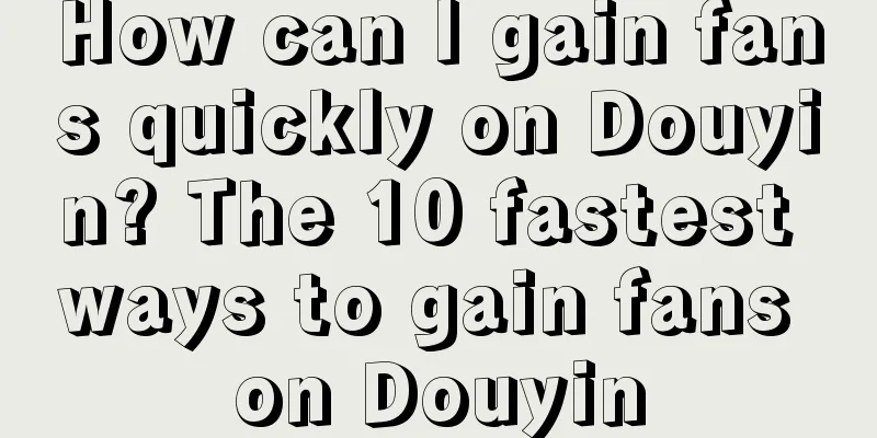 How can I gain fans quickly on Douyin? The 10 fastest ways to gain fans on Douyin