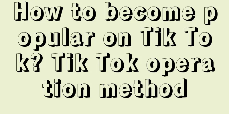 How to become popular on Tik Tok? Tik Tok operation method