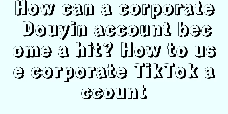 How can a corporate Douyin account become a hit? How to use corporate TikTok account