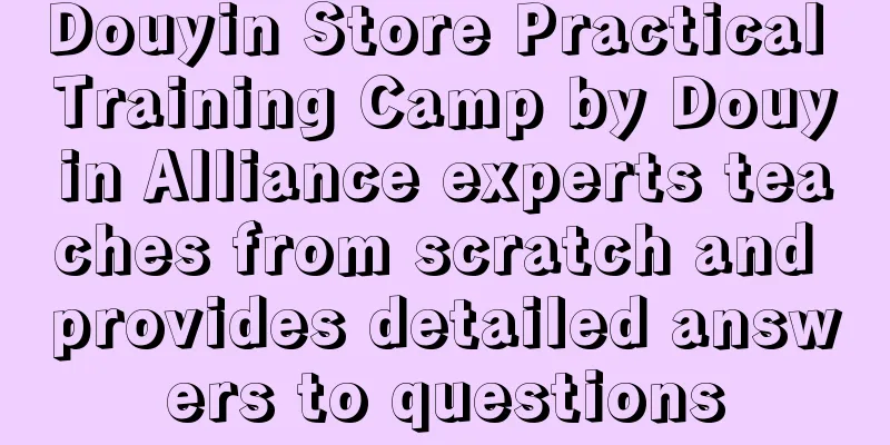 Douyin Store Practical Training Camp by Douyin Alliance experts teaches from scratch and provides detailed answers to questions