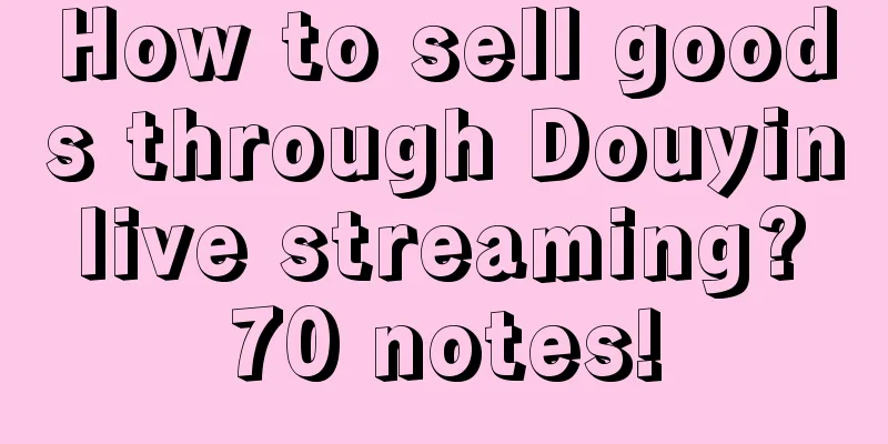 How to sell goods through Douyin live streaming? 70 notes!