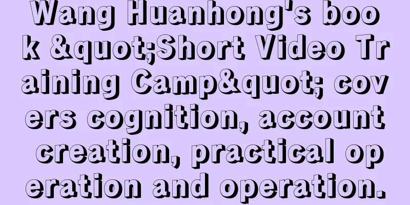 Wang Huanhong's book "Short Video Training Camp" covers cognition, account creation, practical operation and operation.