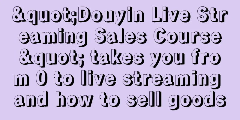 "Douyin Live Streaming Sales Course" takes you from 0 to live streaming and how to sell goods