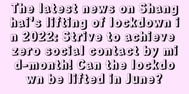 The latest news on Shanghai’s lifting of lockdown in 2022: Strive to achieve zero social contact by mid-month! Can the lockdown be lifted in June?