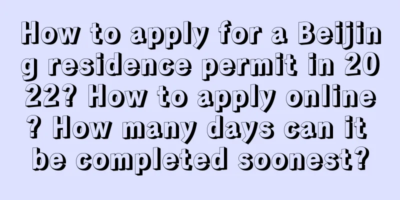 How to apply for a Beijing residence permit in 2022? How to apply online? How many days can it be completed soonest?