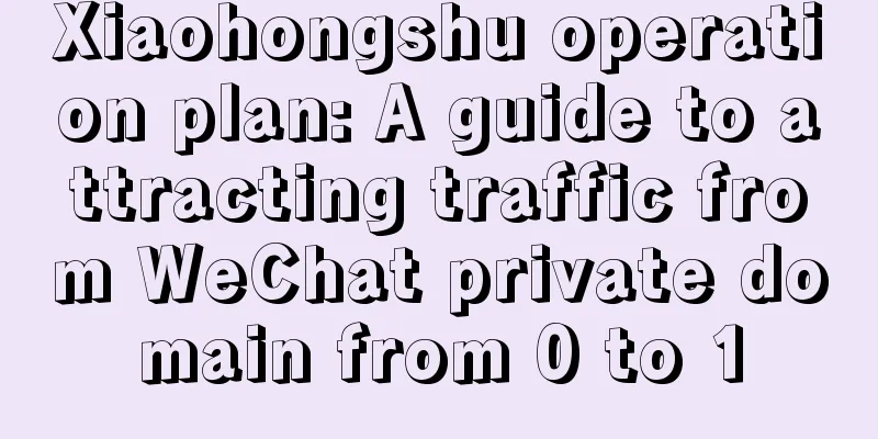 Xiaohongshu operation plan: A guide to attracting traffic from WeChat private domain from 0 to 1