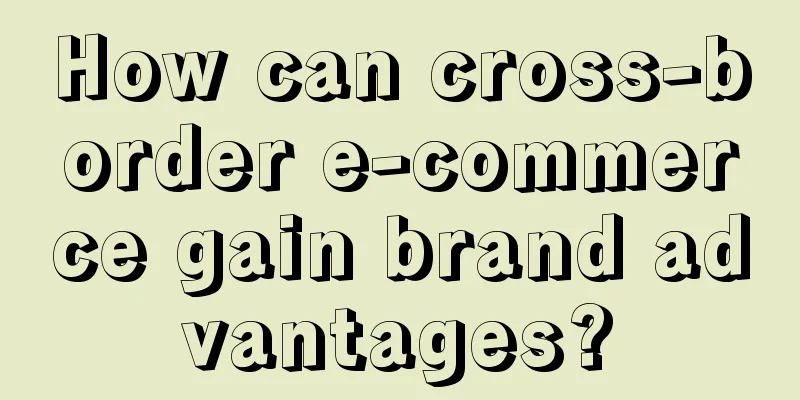 How can cross-border e-commerce gain brand advantages?