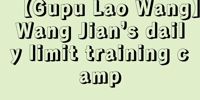 【Gupu Lao Wang】Wang Jian’s daily limit training camp