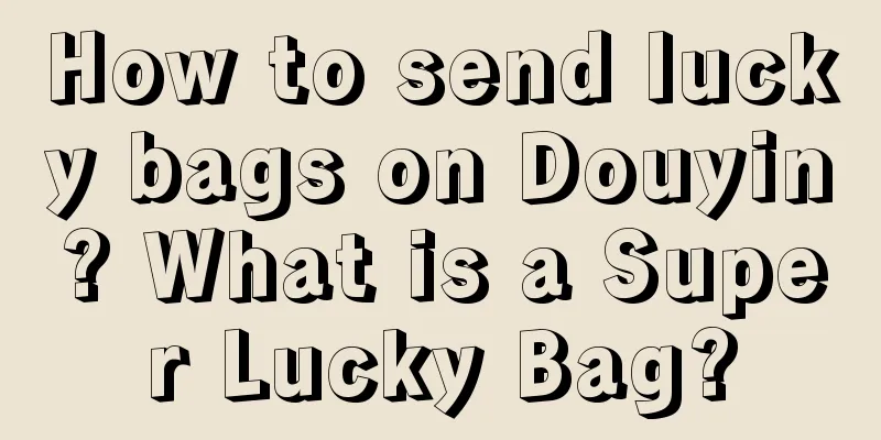 How to send lucky bags on Douyin? What is a Super Lucky Bag?