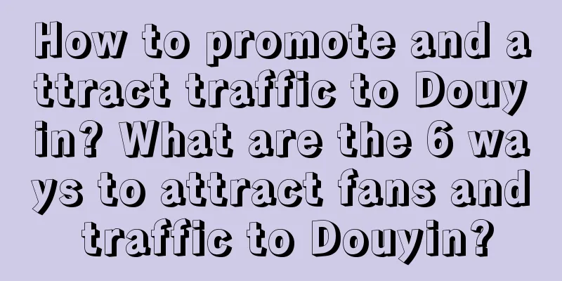 How to promote and attract traffic to Douyin? What are the 6 ways to attract fans and traffic to Douyin?