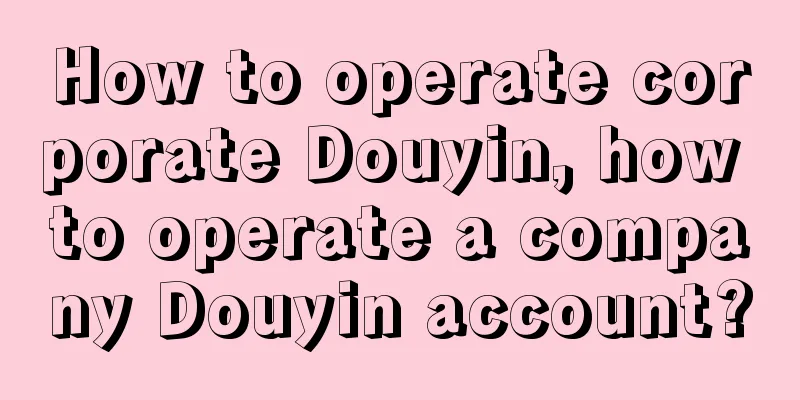 How to operate corporate Douyin, how to operate a company Douyin account?