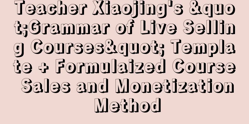 Teacher Xiaojing's "Grammar of Live Selling Courses" Template + Formulaized Course Sales and Monetization Method