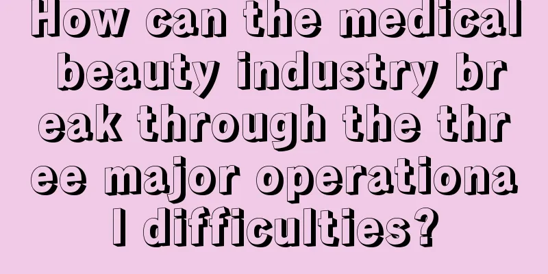 How can the medical beauty industry break through the three major operational difficulties?