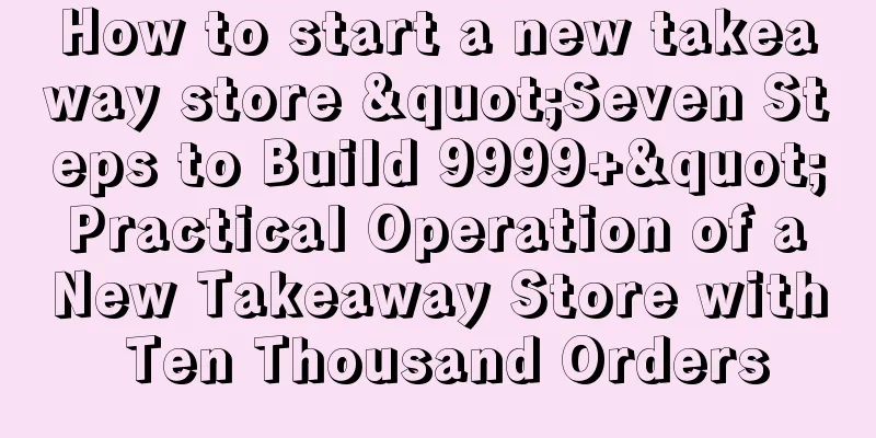 How to start a new takeaway store "Seven Steps to Build 9999+" Practical Operation of a New Takeaway Store with Ten Thousand Orders