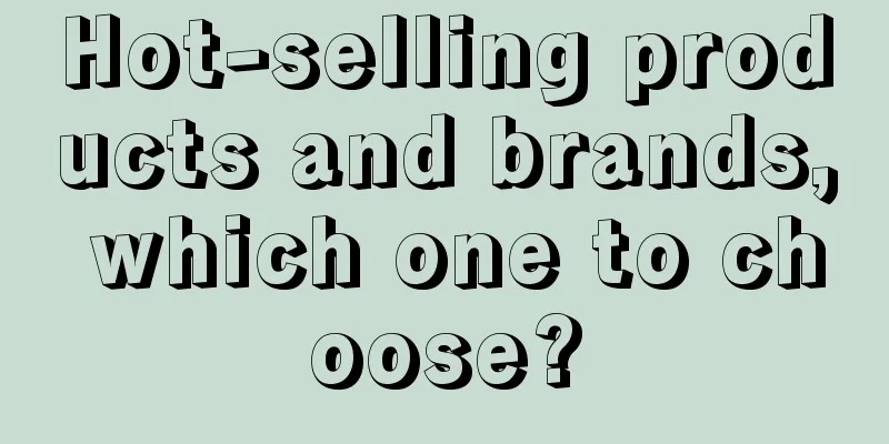 Hot-selling products and brands, which one to choose?