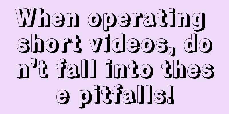 When operating short videos, don’t fall into these pitfalls!