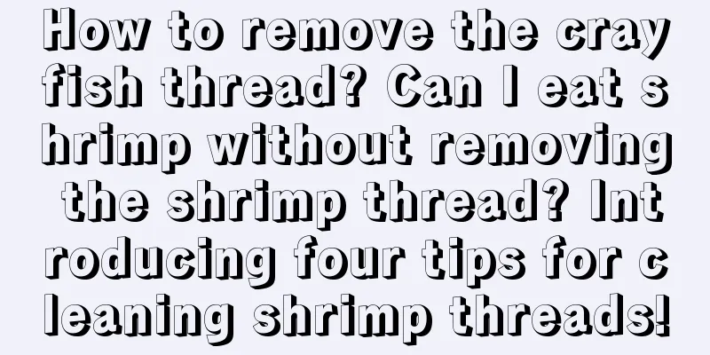 How to remove the crayfish thread? Can I eat shrimp without removing the shrimp thread? Introducing four tips for cleaning shrimp threads!