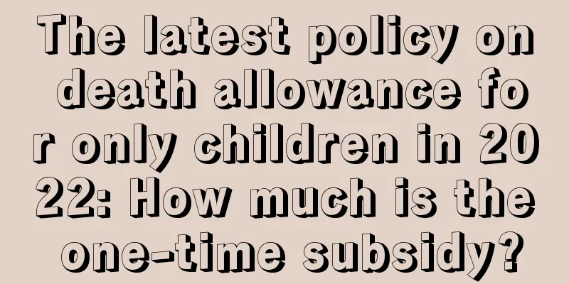 The latest policy on death allowance for only children in 2022: How much is the one-time subsidy?