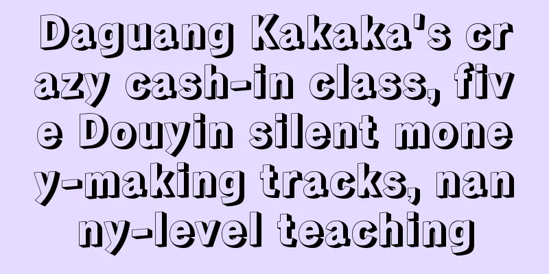 Daguang Kakaka's crazy cash-in class, five Douyin silent money-making tracks, nanny-level teaching