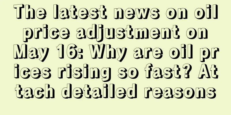 The latest news on oil price adjustment on May 16: Why are oil prices rising so fast? Attach detailed reasons