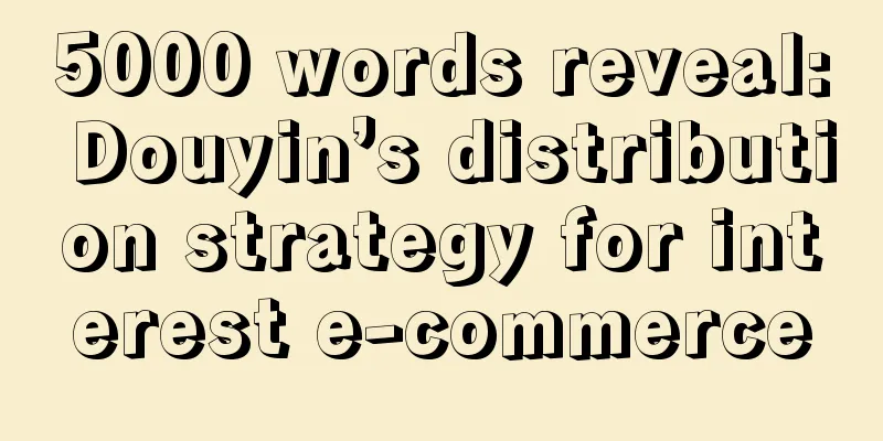 5000 words reveal: Douyin’s distribution strategy for interest e-commerce