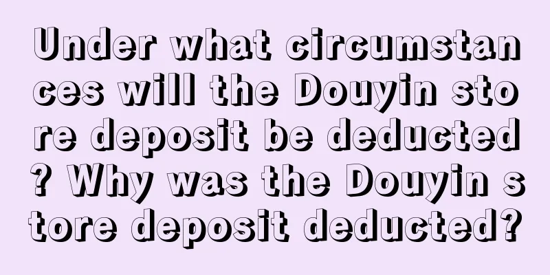 Under what circumstances will the Douyin store deposit be deducted? Why was the Douyin store deposit deducted?