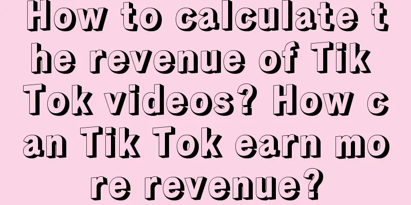 How to calculate the revenue of Tik Tok videos? How can Tik Tok earn more revenue?