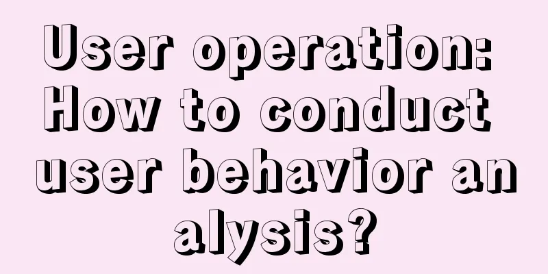 User operation: How to conduct user behavior analysis?