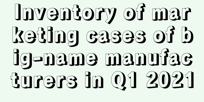 Inventory of marketing cases of big-name manufacturers in Q1 2021