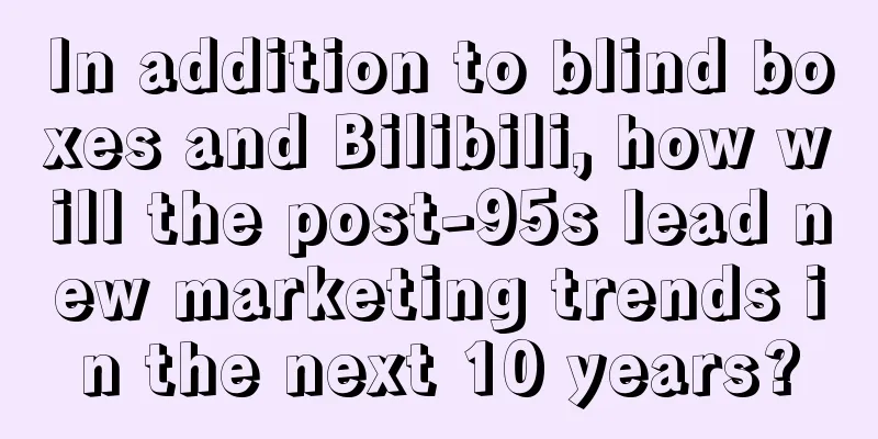 In addition to blind boxes and Bilibili, how will the post-95s lead new marketing trends in the next 10 years?