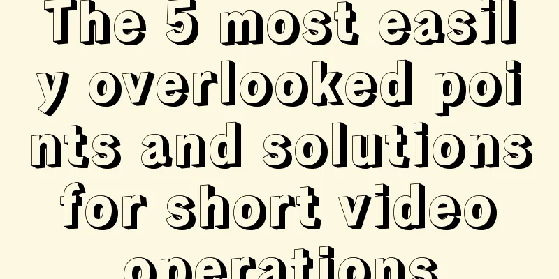 The 5 most easily overlooked points and solutions for short video operations