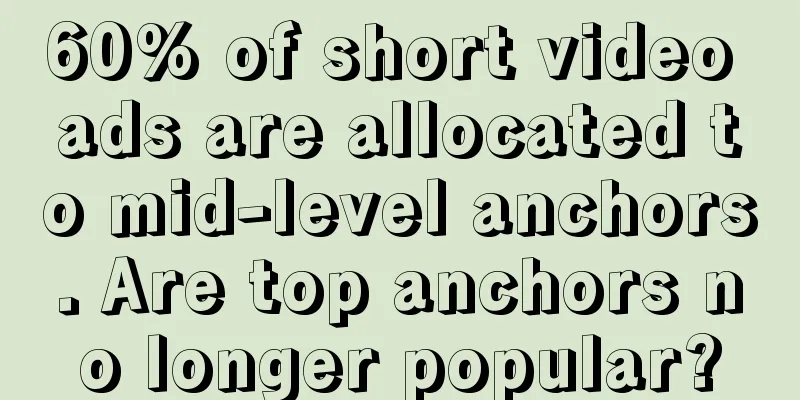 60% of short video ads are allocated to mid-level anchors. Are top anchors no longer popular?