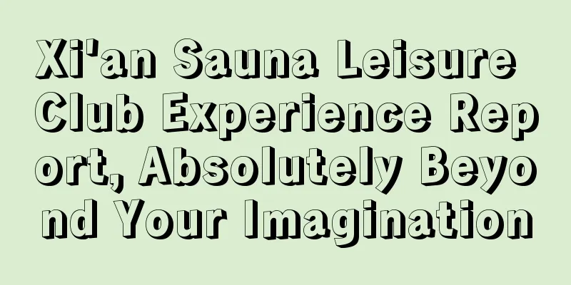 Xi'an Sauna Leisure Club Experience Report, Absolutely Beyond Your Imagination