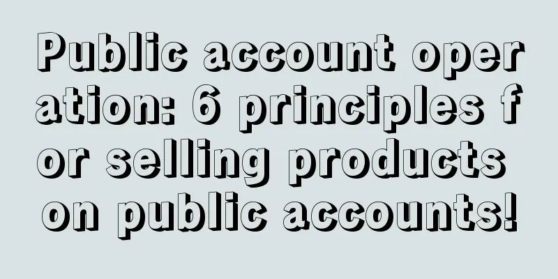 Public account operation: 6 principles for selling products on public accounts!