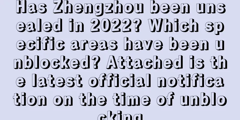 Has Zhengzhou been unsealed in 2022? Which specific areas have been unblocked? Attached is the latest official notification on the time of unblocking