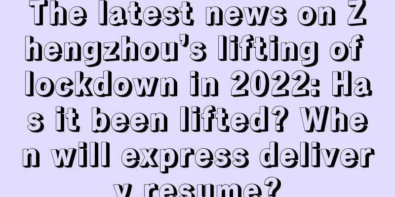 The latest news on Zhengzhou’s lifting of lockdown in 2022: Has it been lifted? When will express delivery resume?