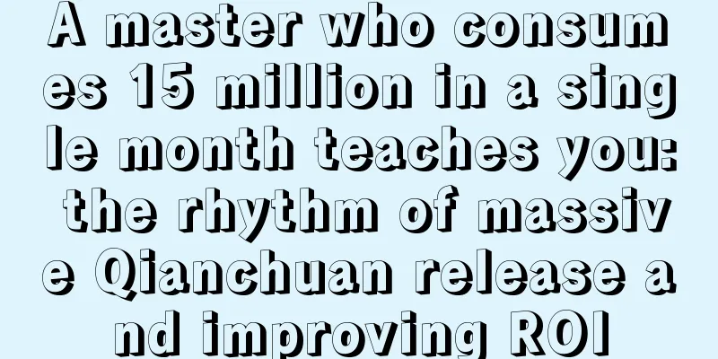 A master who consumes 15 million in a single month teaches you: the rhythm of massive Qianchuan release and improving ROI