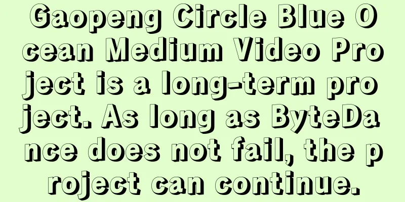 Gaopeng Circle Blue Ocean Medium Video Project is a long-term project. As long as ByteDance does not fail, the project can continue.