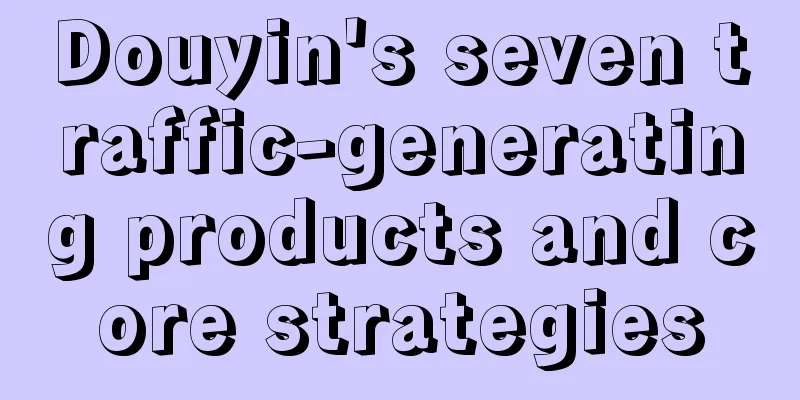 Douyin's seven traffic-generating products and core strategies