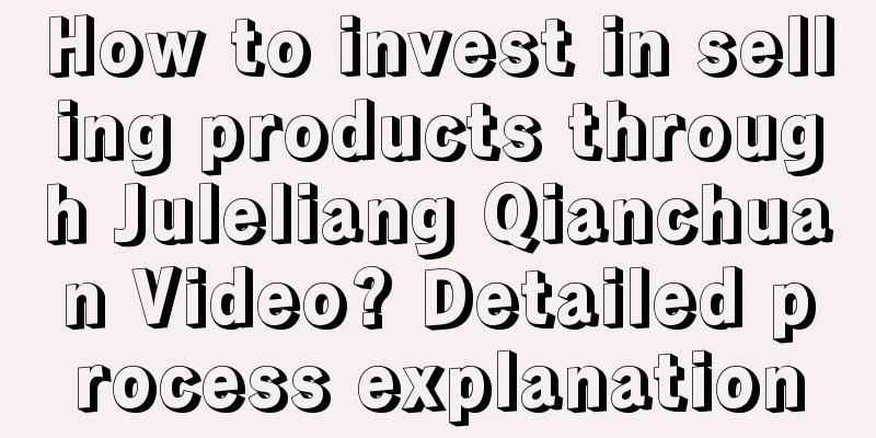 How to invest in selling products through Juleliang Qianchuan Video? Detailed process explanation