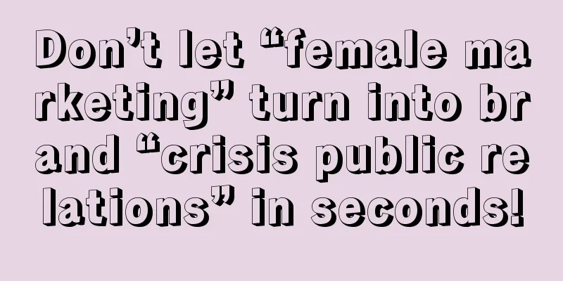 Don’t let “female marketing” turn into brand “crisis public relations” in seconds!