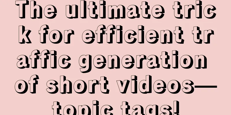 The ultimate trick for efficient traffic generation of short videos—topic tags!