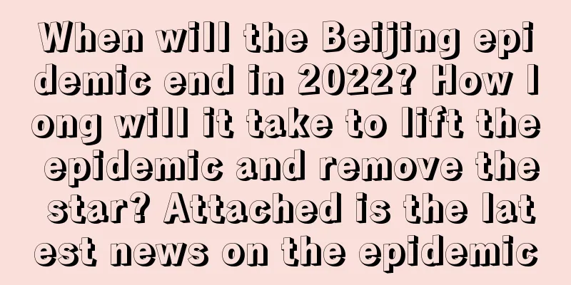 When will the Beijing epidemic end in 2022? How long will it take to lift the epidemic and remove the star? Attached is the latest news on the epidemic