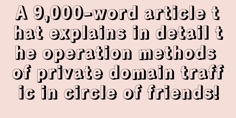 A 9,000-word article that explains in detail the operation methods of private domain traffic in circle of friends!