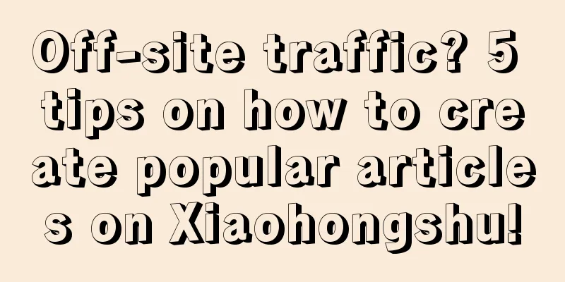 Off-site traffic? 5 tips on how to create popular articles on Xiaohongshu!