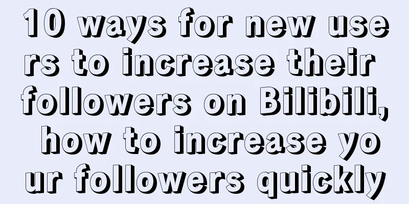 10 ways for new users to increase their followers on Bilibili, how to increase your followers quickly