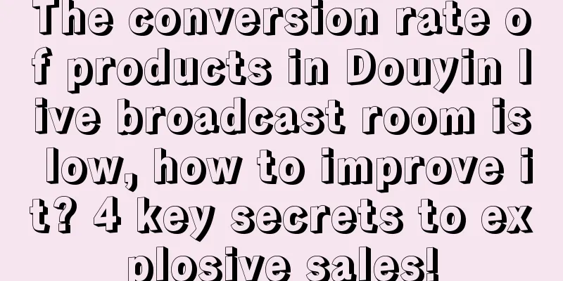 The conversion rate of products in Douyin live broadcast room is low, how to improve it? 4 key secrets to explosive sales!